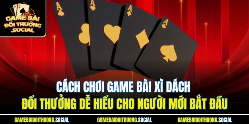 Cách chơi game bài xì dách đổi thưởng dễ hiểu cho người mới bắt đầu